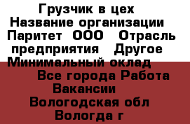 Грузчик в цех › Название организации ­ Паритет, ООО › Отрасль предприятия ­ Другое › Минимальный оклад ­ 23 000 - Все города Работа » Вакансии   . Вологодская обл.,Вологда г.